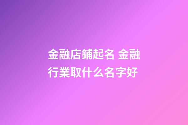 金融店鋪起名 金融行業取什么名字好-第1張-店鋪起名-玄機派
